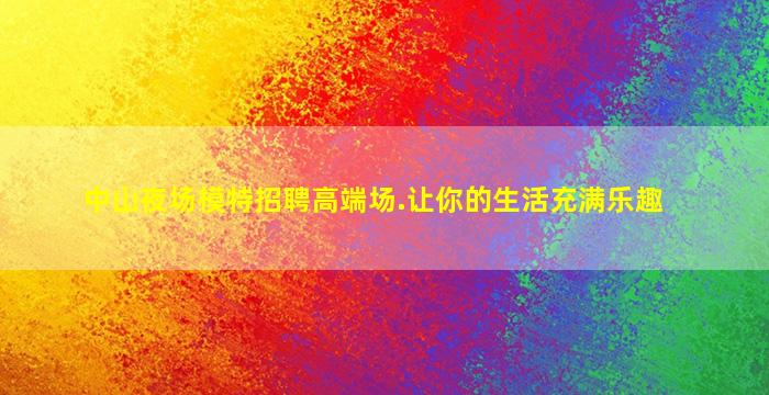 中山夜场模特招聘高端场.让你的生活充满乐趣
